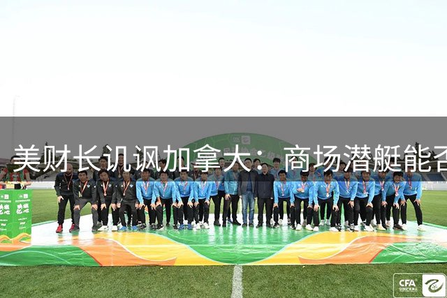 美财长讥讽加拿大：商场潜艇能否对抗美国？